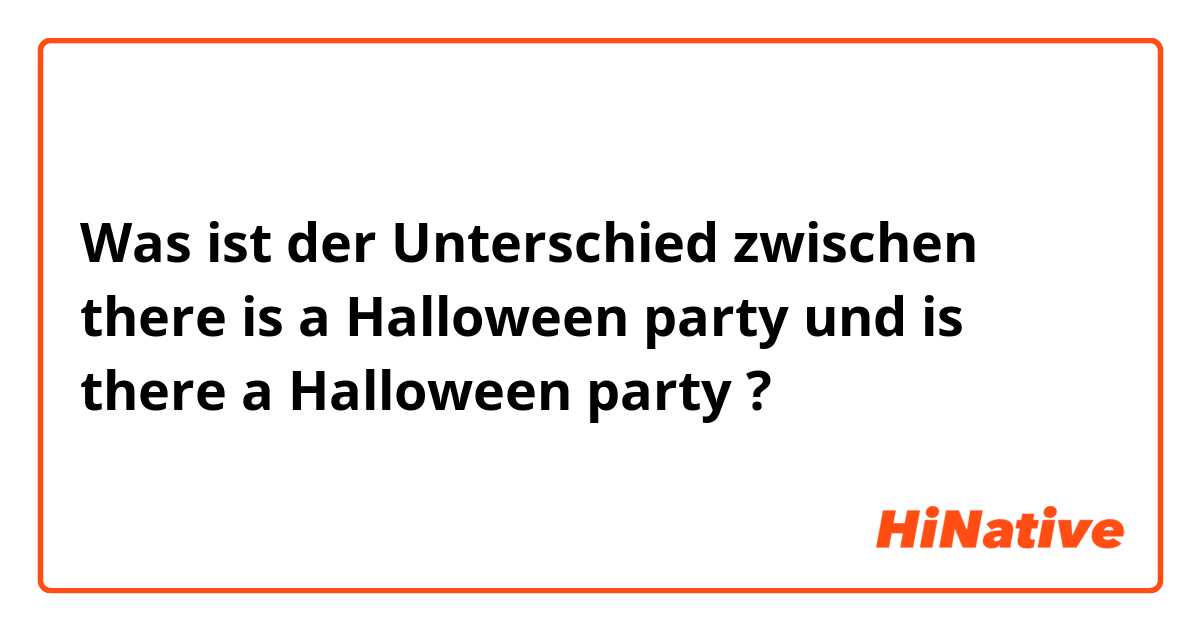 Was ist der Unterschied zwischen there is a Halloween party  und is there a Halloween party ?