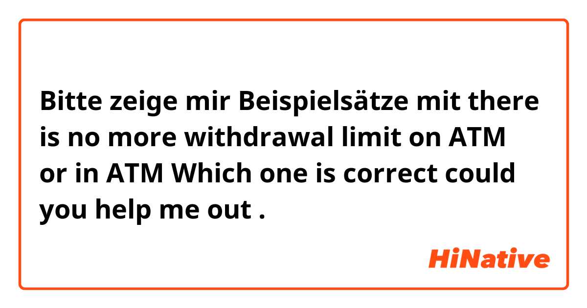 Bitte zeige mir Beispielsätze mit there is no more withdrawal limit on ATM or in ATM Which one is correct could you help me out.
