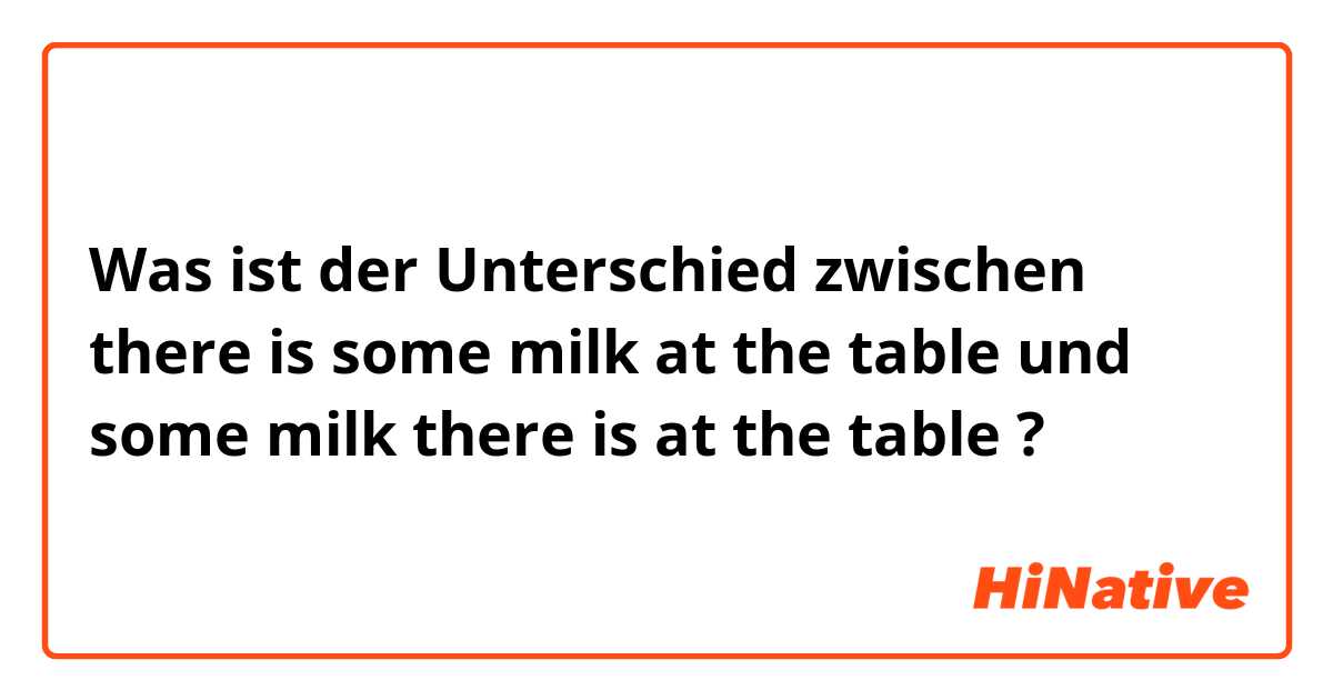Was ist der Unterschied zwischen there is some milk at the table und some milk there is at the table ?