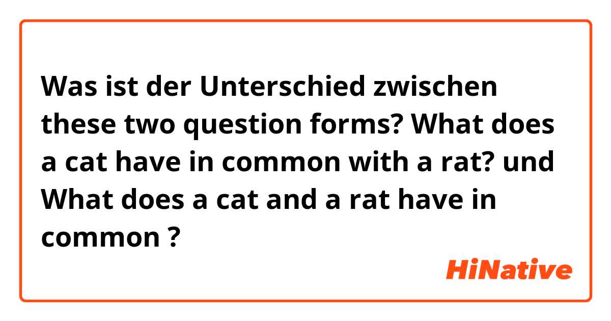 Was ist der Unterschied zwischen these two question forms?

What does a cat have in common with a rat? und What does a cat and a rat have in common ?