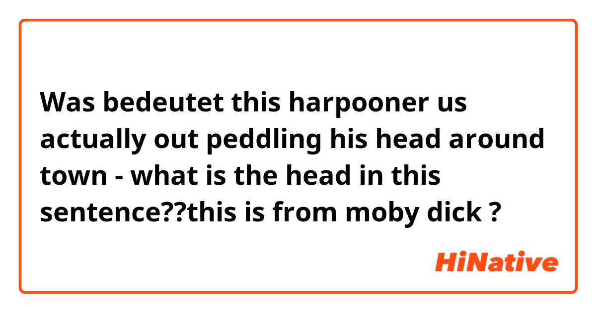 Was bedeutet this harpooner us actually out peddling his head around town -
what is the head in this sentence??this is from moby dick?