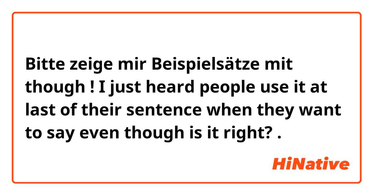 Bitte zeige mir Beispielsätze mit though ! I just heard people use it at last of their sentence when they want to say even though is it right? .