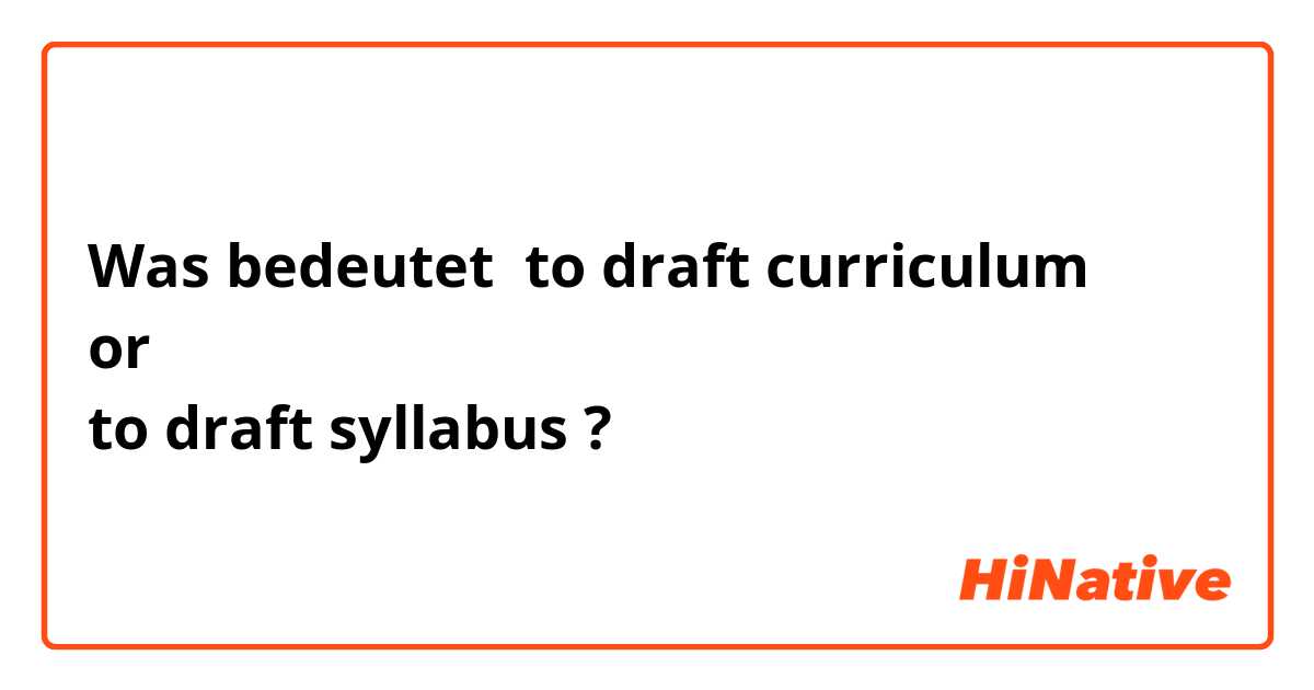 Was bedeutet to draft curriculum
or
to draft syllabus?