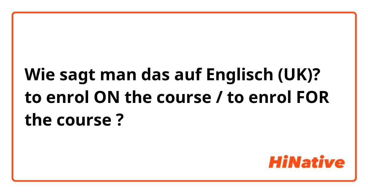 Wie sagt man das auf Englisch (UK)? to enrol ON the course / to enrol FOR the course ?