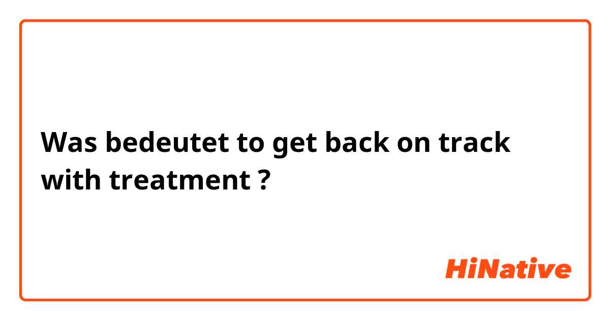 Was bedeutet to get back on track with treatment?