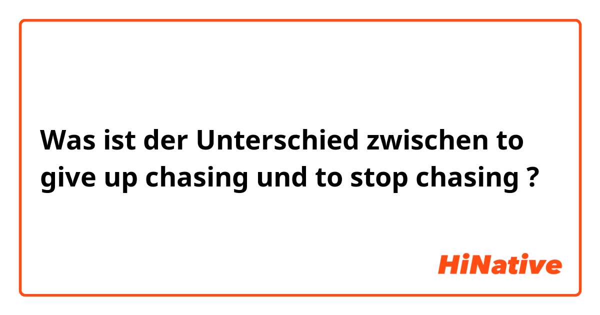 Was ist der Unterschied zwischen to give up chasing und to stop chasing ?