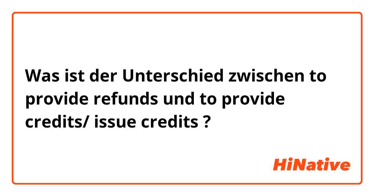 Was ist der Unterschied zwischen to provide refunds und to provide credits/ issue credits ?