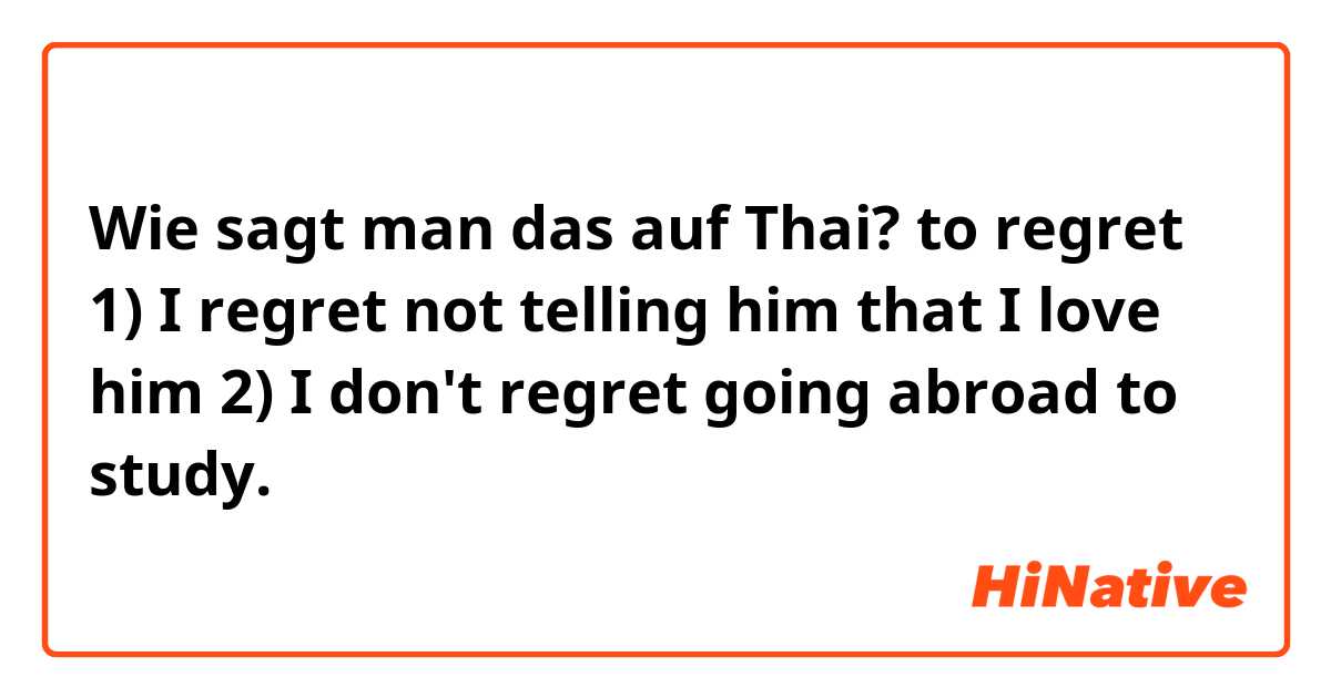 Wie sagt man das auf Thai? to regret

1) I regret not telling him that I love him
2) I don't regret going abroad to study.