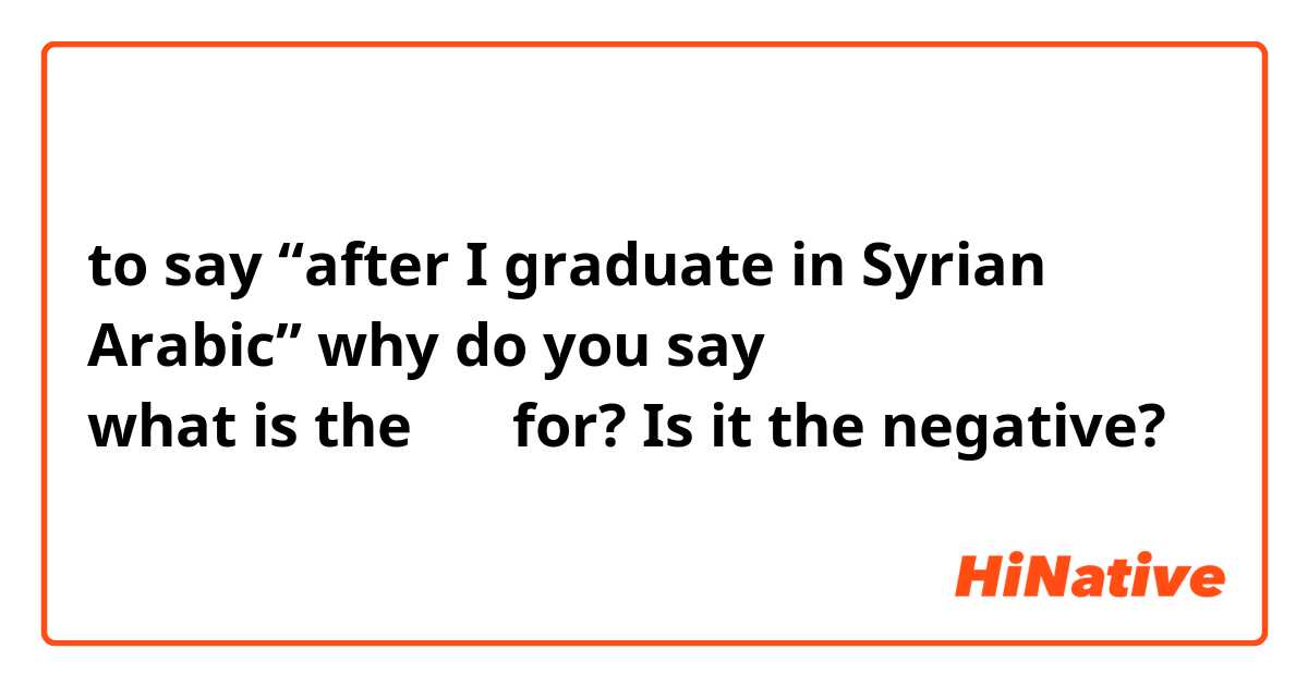 to say “after I graduate in Syrian Arabic” why do you say بعد ما اتخرّج   what is the ما for? Is it the negative? 