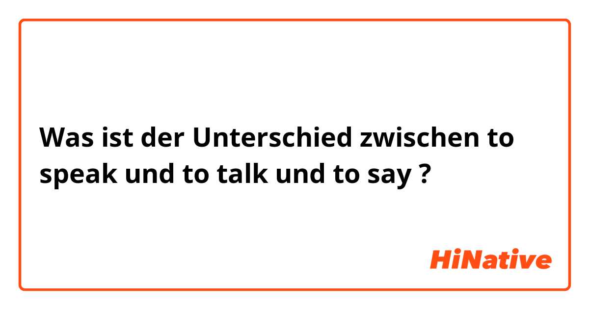 Was ist der Unterschied zwischen to speak und to talk und to say ?