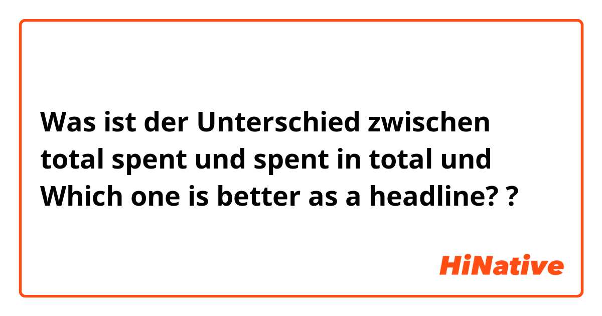 Was ist der Unterschied zwischen total spent und spent in total und Which one is better as a headline? ?