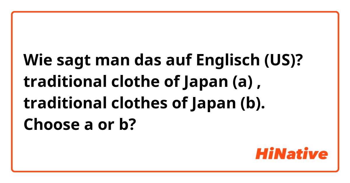 Wie sagt man das auf Englisch (US)? traditional clothe of Japan (a) , traditional clothes of Japan (b). Choose a or b? 