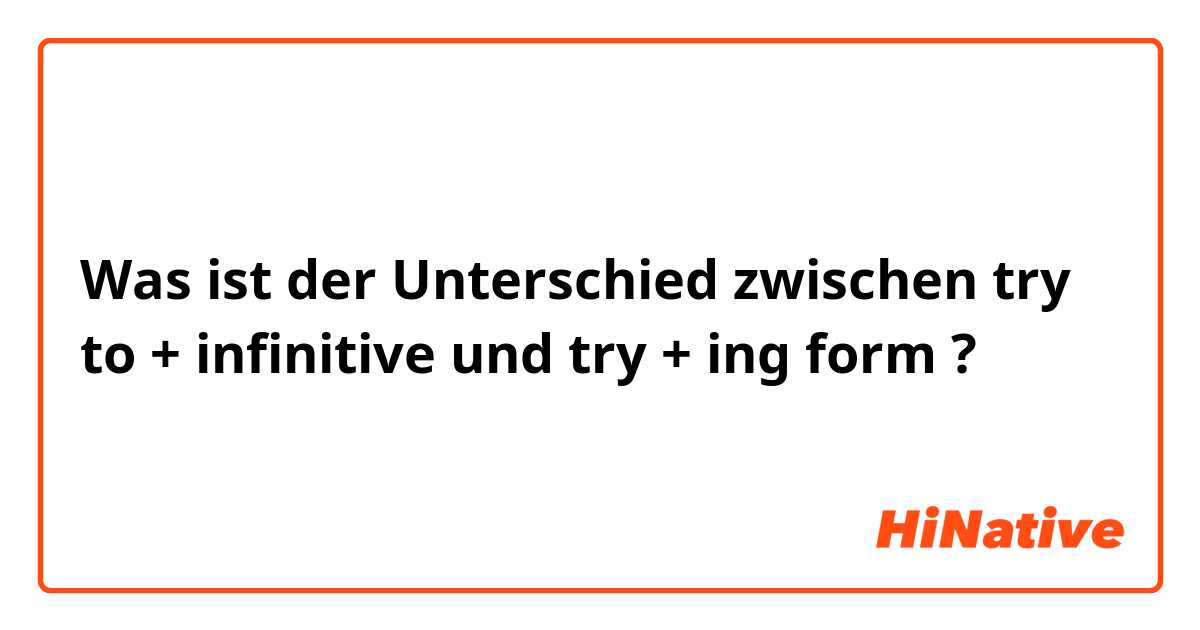 Was ist der Unterschied zwischen try to + infinitive  und try + ing form  ?