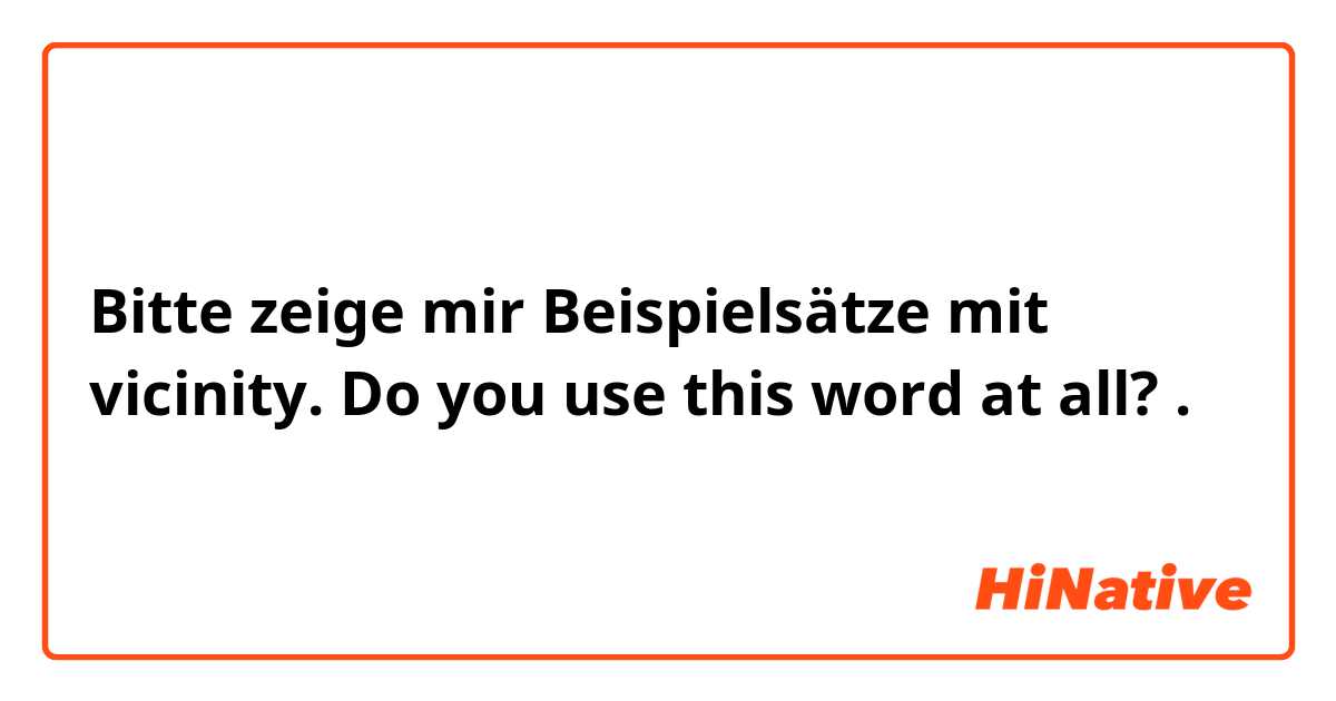Bitte zeige mir Beispielsätze mit vicinity. Do you use this word at all?.