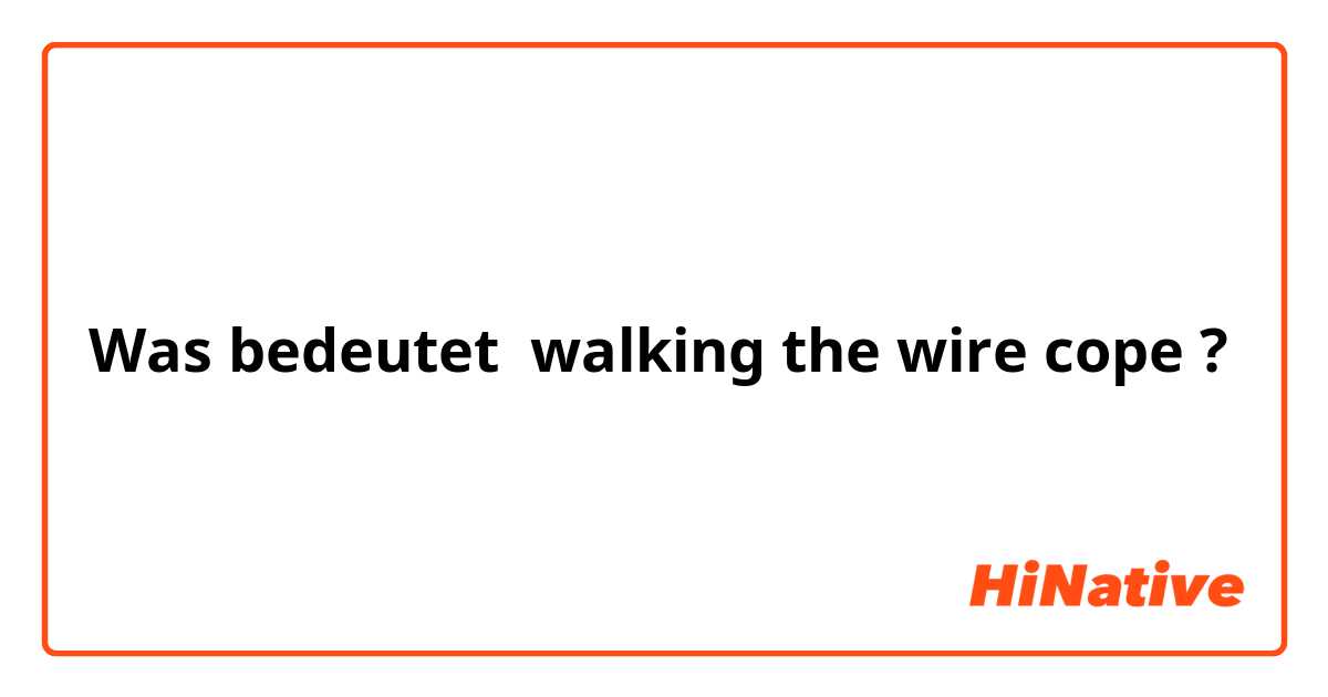 Was bedeutet walking the wire cope?