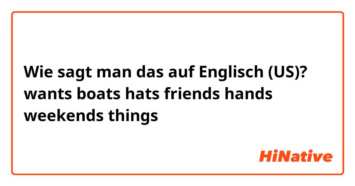 Wie sagt man das auf Englisch (US)? wants boats hats friends hands weekends things