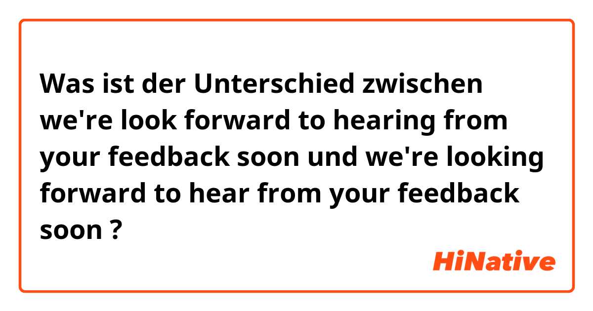 Was ist der Unterschied zwischen we're look forward to hearing from your feedback soon und we're looking forward to hear from your feedback soon ?