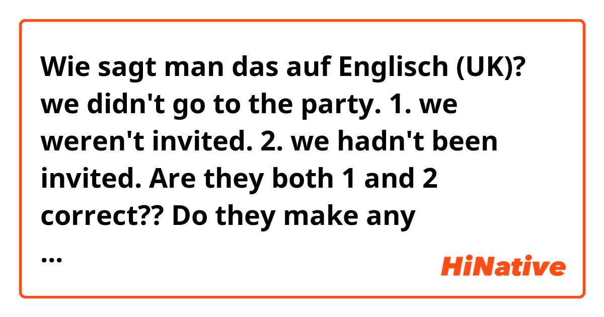 Wie sagt man das auf Englisch (UK)? we  didn't go to the  party. 
1. we  weren't invited.  
2. we hadn't been invited.

Are they both 1 and 2 correct?? Do they make any difference? 