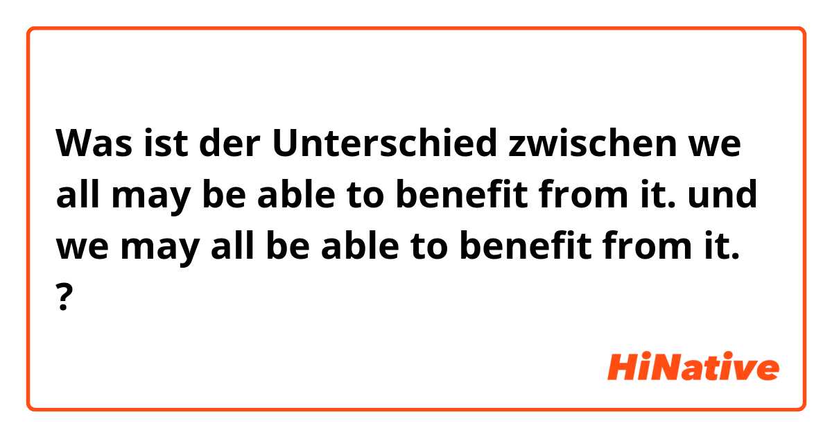 Was ist der Unterschied zwischen we all may be able to benefit from it. und we may all be able to benefit from it. ?
