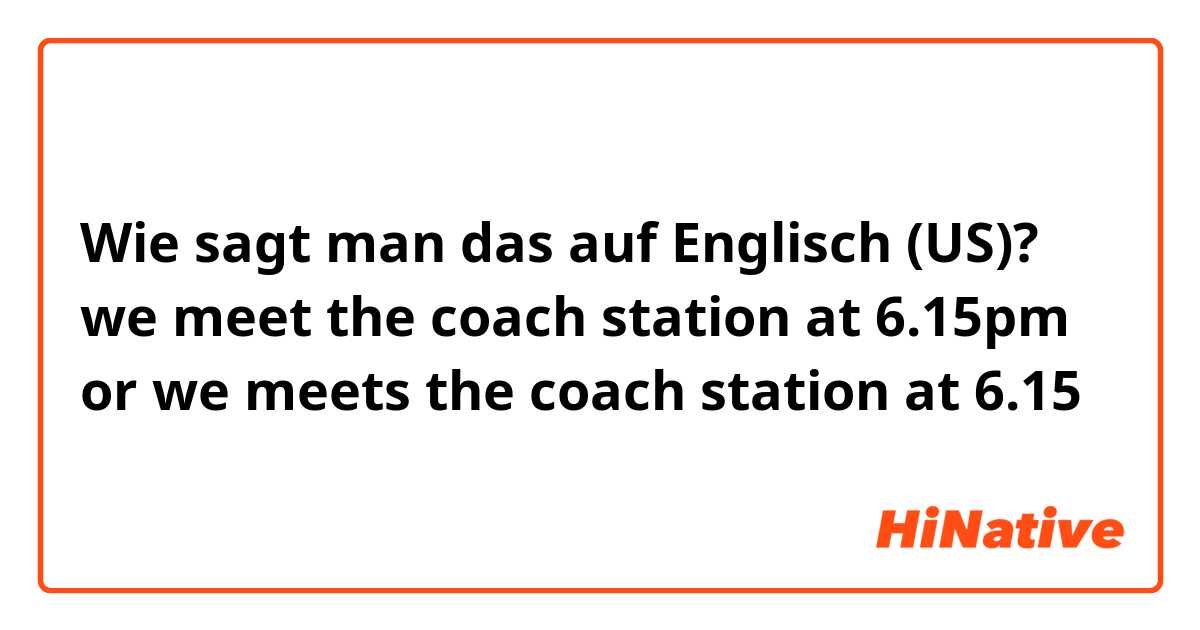 Wie sagt man das auf Englisch (US)? we meet the coach station at 6.15pm 
or we meets the coach station at 6.15
