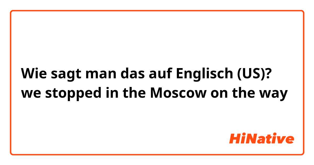 Wie sagt man das auf Englisch (US)? we stopped in the Moscow on the way 