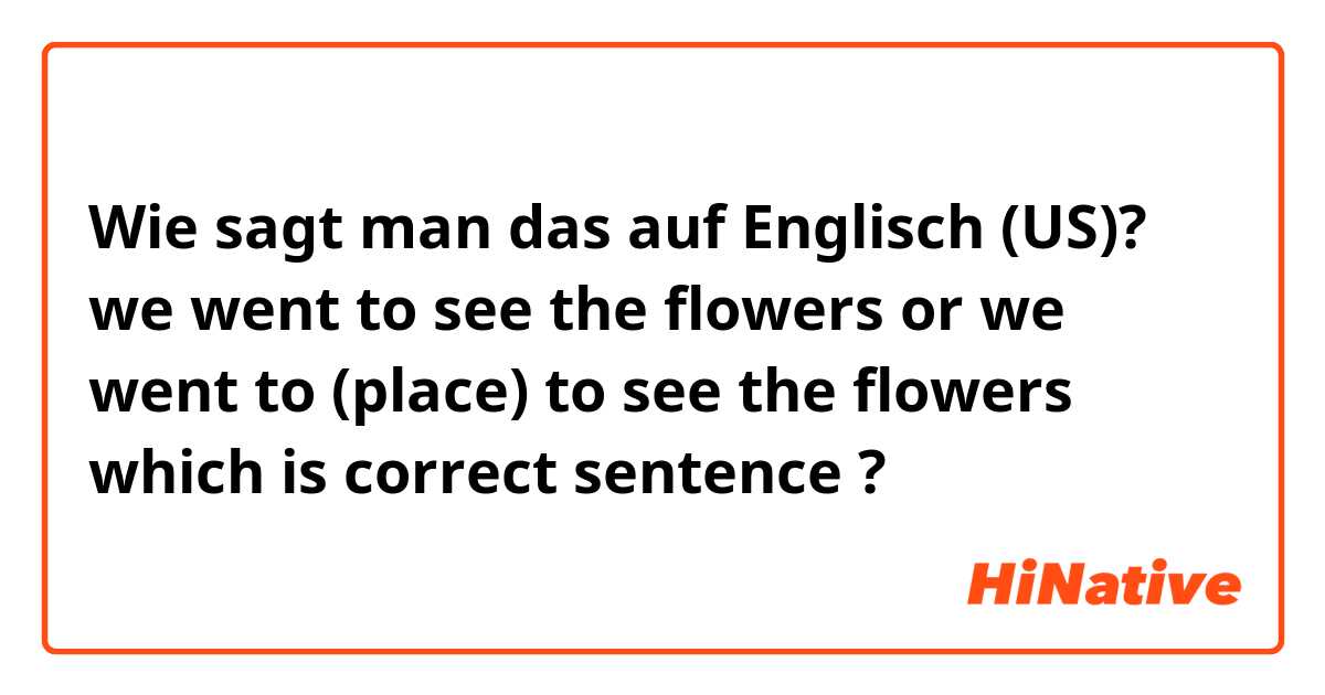 Wie sagt man das auf Englisch (US)? we went to see the flowers or we went to (place) to see the flowers which is correct sentence ?