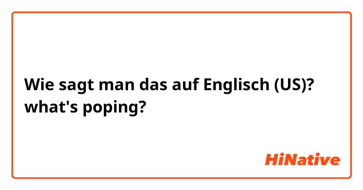 Wie sagt man das auf Englisch (US)? what's poping?