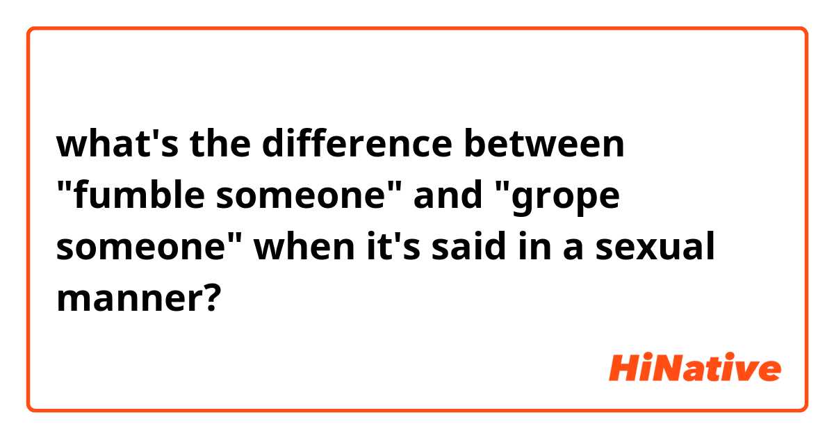 what's the difference between "fumble someone" and "grope someone" when it's said in a sexual manner?