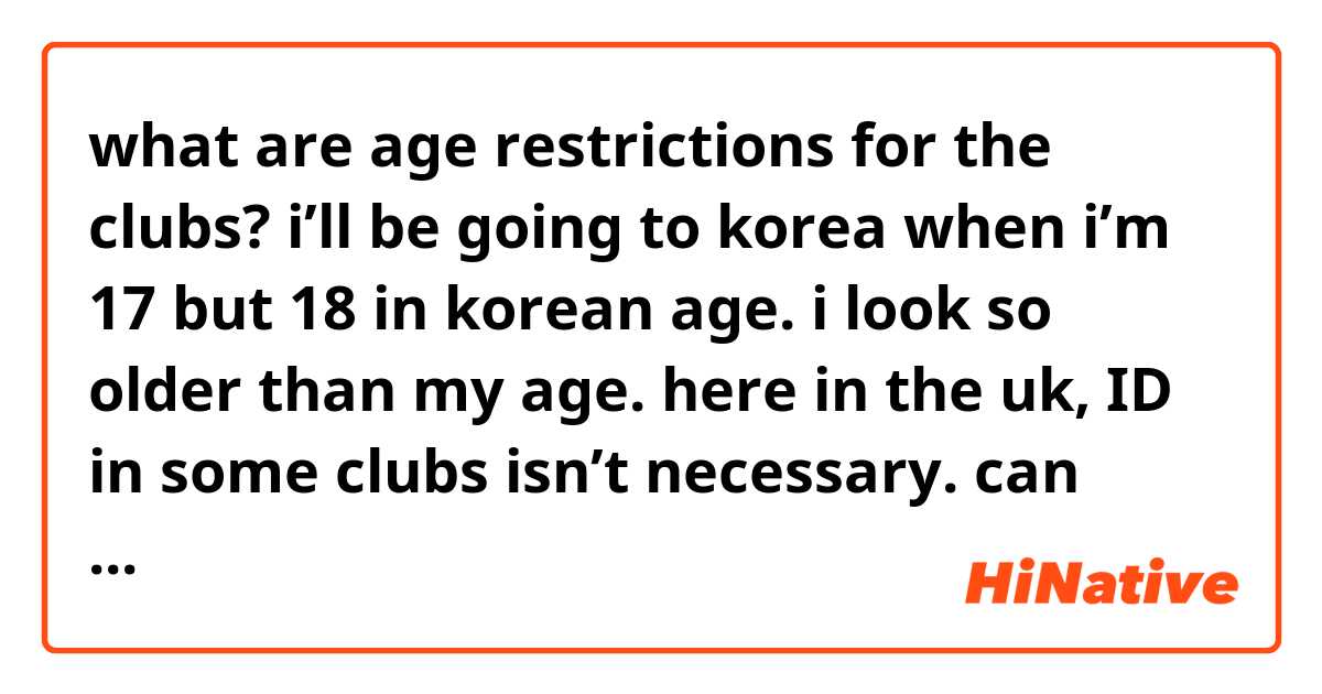 what are age restrictions for the clubs? i’ll be going to korea when i’m 17 but 18 in korean age. i look so older than my age. here in the uk, ID in some clubs isn’t necessary. can somebody tell me? thank you! :) 