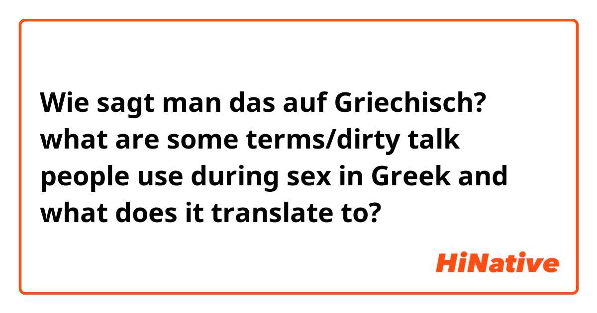 Wie sagt man das auf Griechisch? what are some terms/dirty talk people use during sex in Greek and what does it translate to?