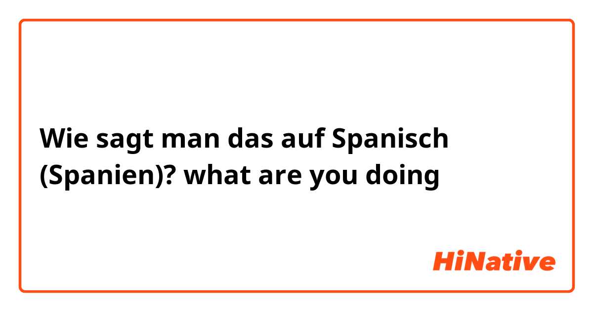 Wie sagt man das auf Spanisch (Spanien)?  what are you doing 