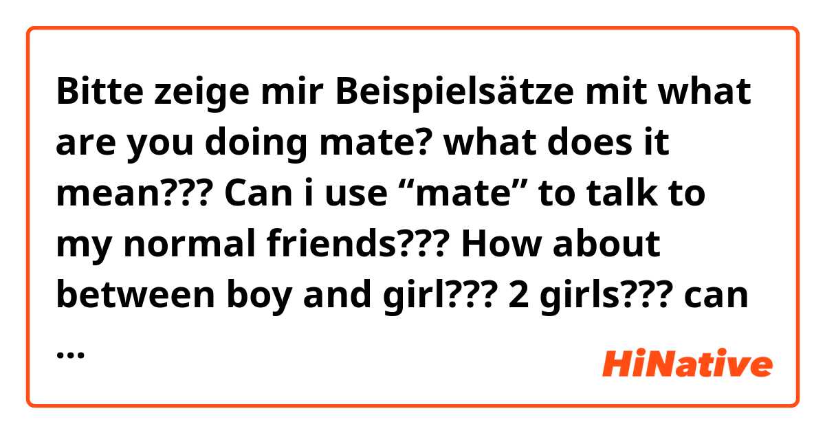 Bitte zeige mir Beispielsätze mit what are you doing mate? what does it mean??? Can i use “mate” to talk to my normal friends??? How about between boy and girl??? 2 girls??? can you give me some e.g. Pleaseee!.