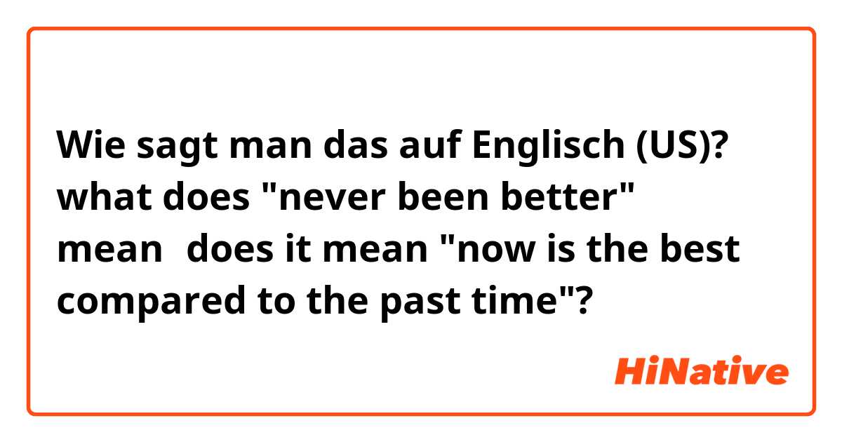 Wie sagt man das auf Englisch (US)? what does "never been better" mean？does it mean "now is the best compared to the past time"?