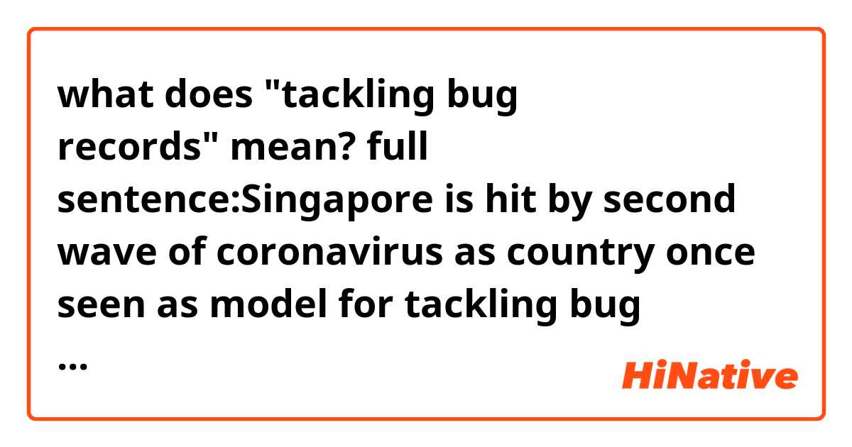 what does "tackling bug records" mean?
full sentence:Singapore is hit by second wave of coronavirus as country once seen as model for tackling bug records 198 new cases

