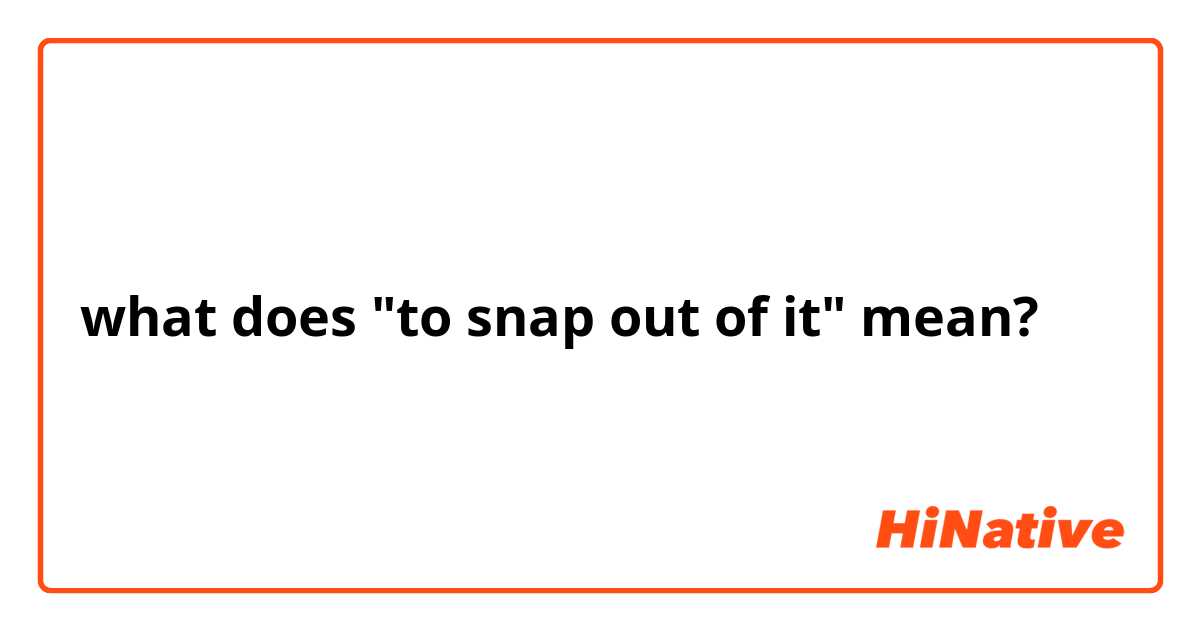 what does "to snap out of it" mean?