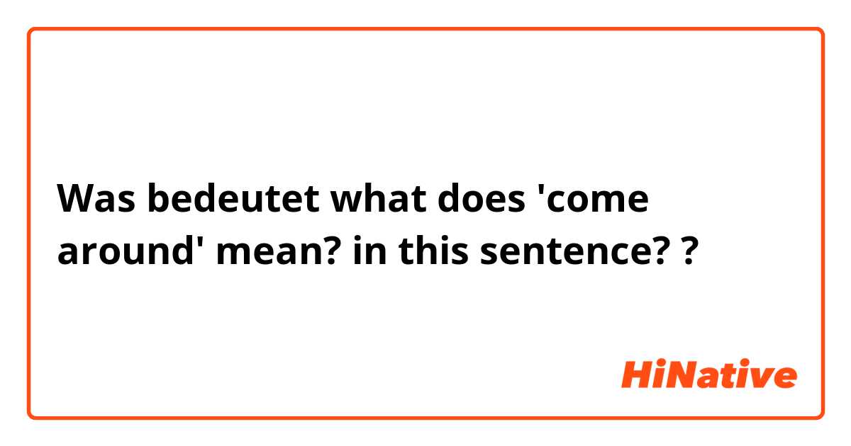 Was bedeutet what does 'come around' mean? in this sentence? ?