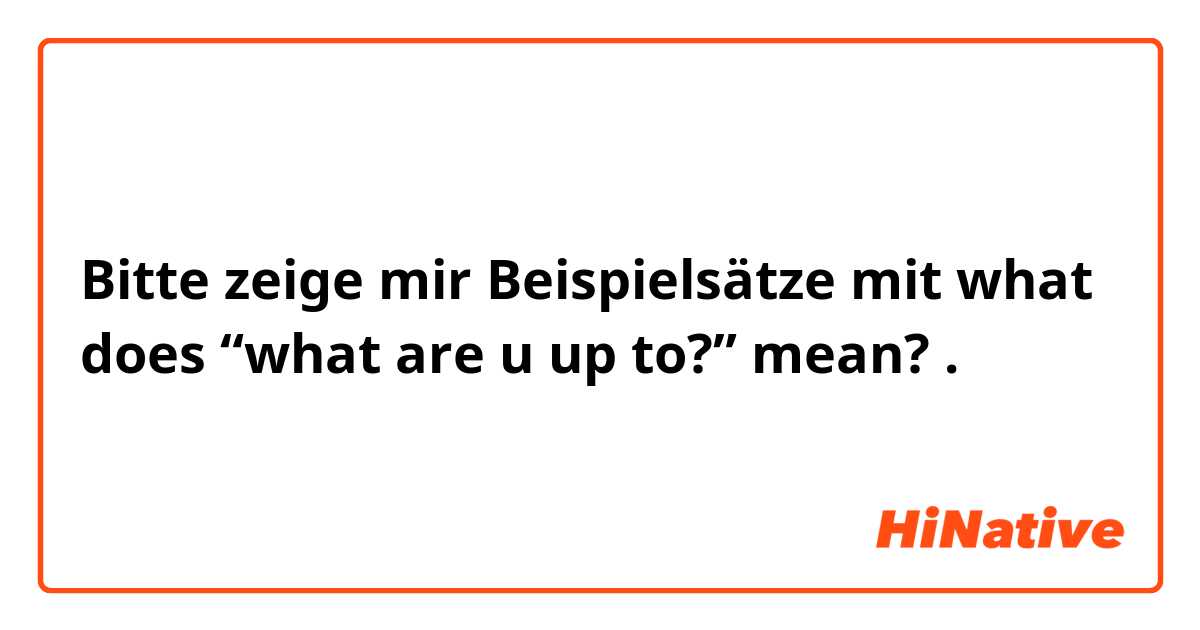 Bitte zeige mir Beispielsätze mit what does “what are u up to?” mean?.