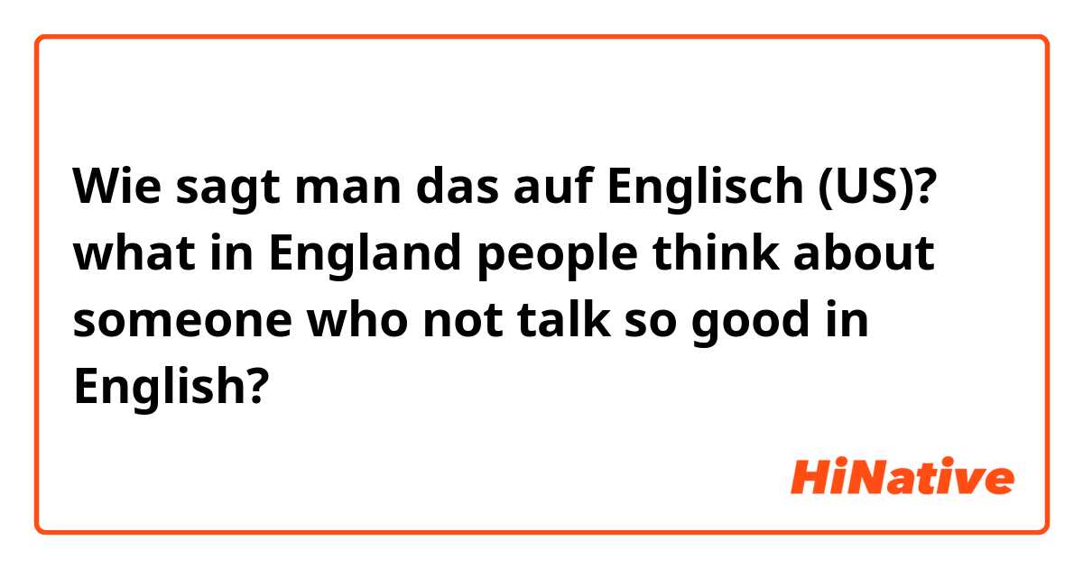 Wie sagt man das auf Englisch (US)? what in England people think about someone who not talk so good in English?