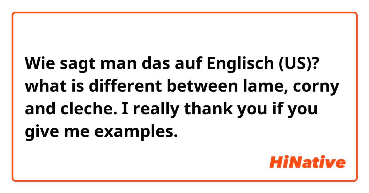 Wie sagt man das auf Englisch (US)? what is different between  lame, corny and cleche. I really thank you if you give me examples. 