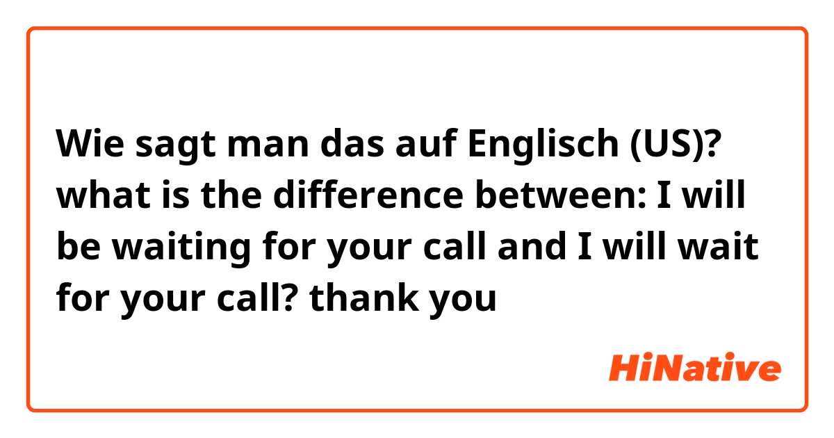 Wie sagt man das auf Englisch (US)? what is the difference between: I will be waiting for your call and I will wait for your call? thank you
