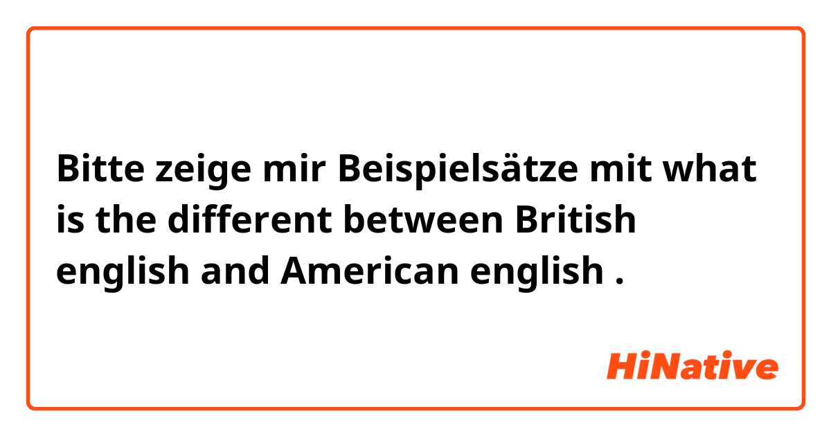Bitte zeige mir Beispielsätze mit what is the different between British english and American english.