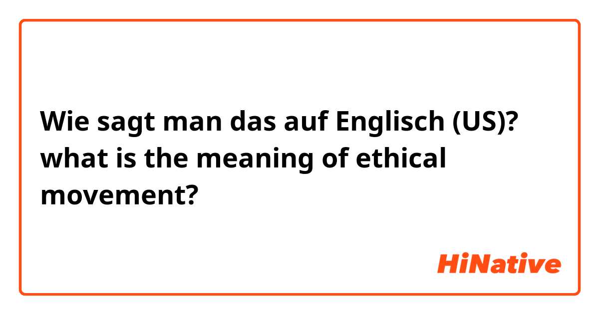 Wie sagt man das auf Englisch (US)? what is the meaning of ethical movement?