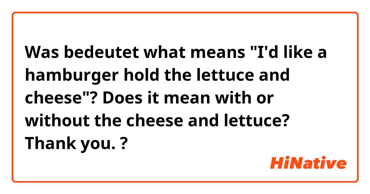 Was bedeutet what means "I'd like a hamburger hold the lettuce and cheese"? Does it mean with or without the cheese and lettuce? Thank you.?