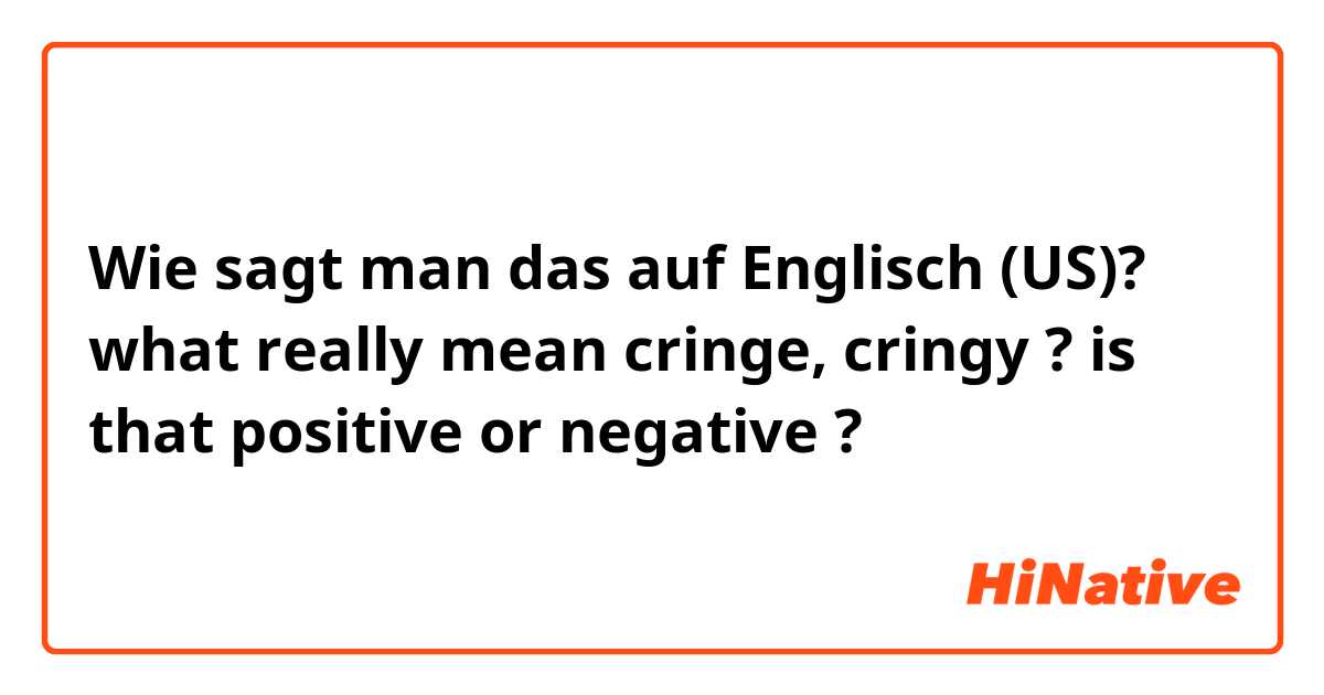 Wie sagt man das auf Englisch (US)? what really mean cringe, cringy ? is that positive or negative ?