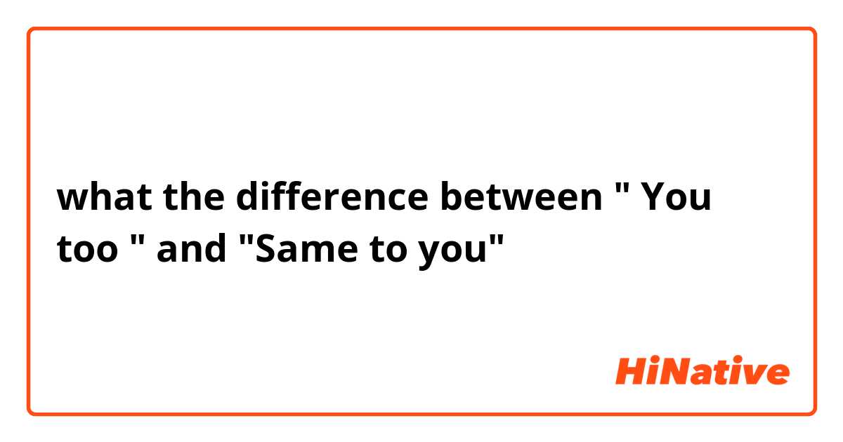 what the difference between " You too " and "Same to you"