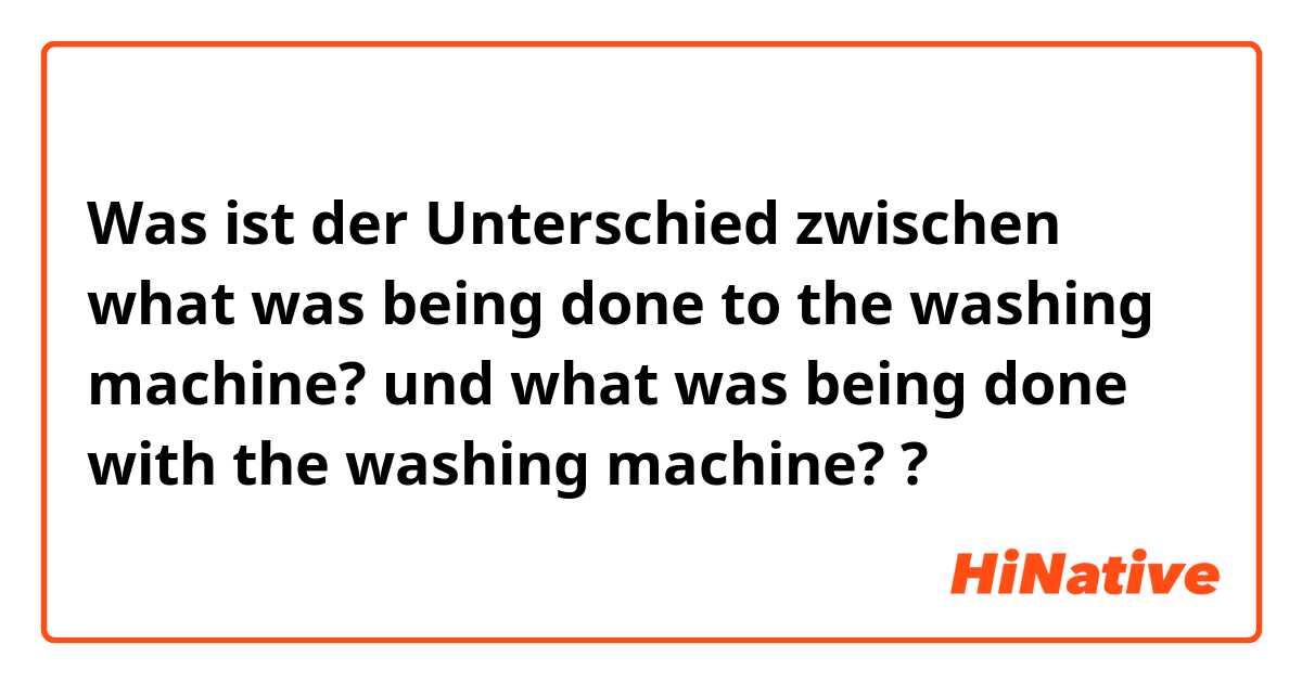 Was ist der Unterschied zwischen what was being done to the washing machine? und what was being done with the washing machine? ?