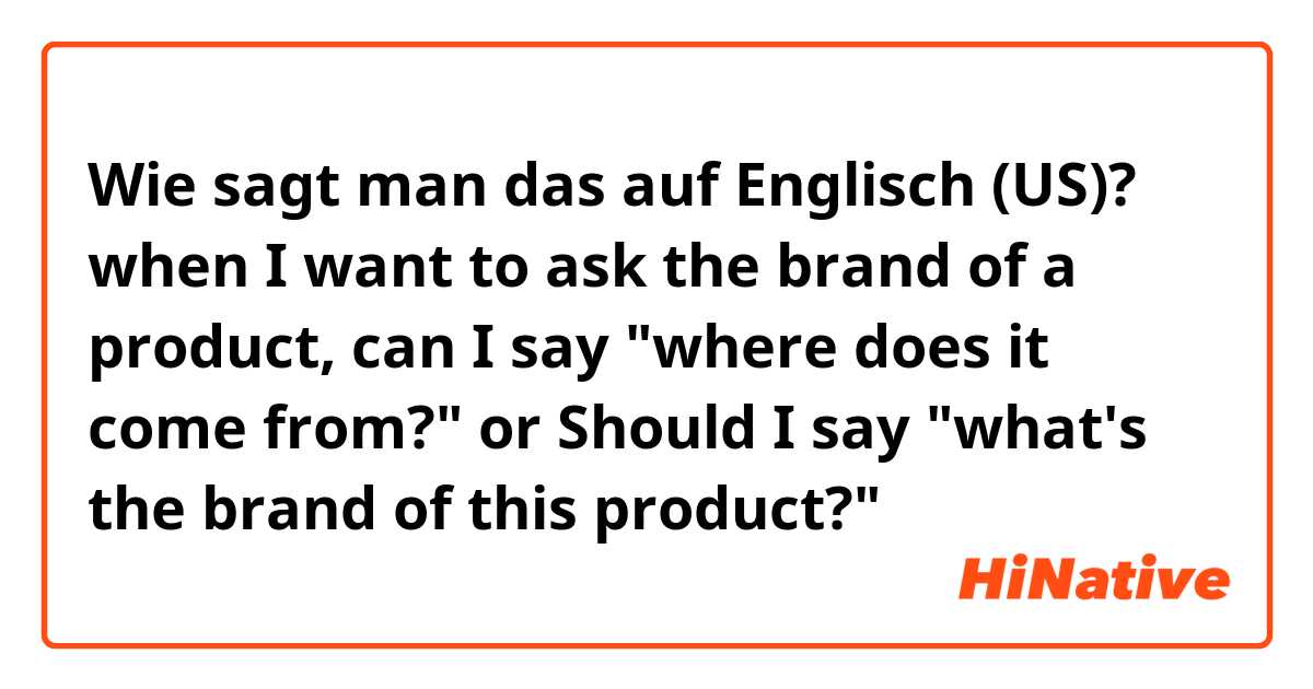Wie sagt man das auf Englisch (US)? when I want to ask the brand of a product, can I say "where does it come from?" or Should I say "what's the brand of this product?"
