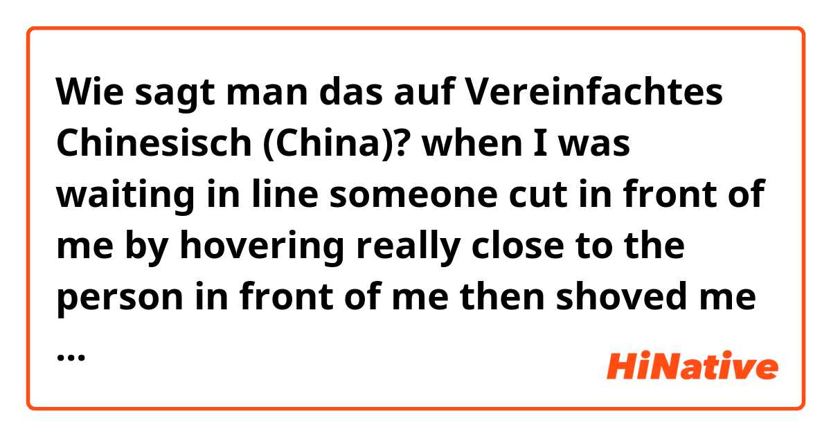 Wie sagt man das auf Vereinfachtes Chinesisch (China)? when I was waiting in line someone cut in front of me by hovering really close to the person in front of me then shoved me away from the registers