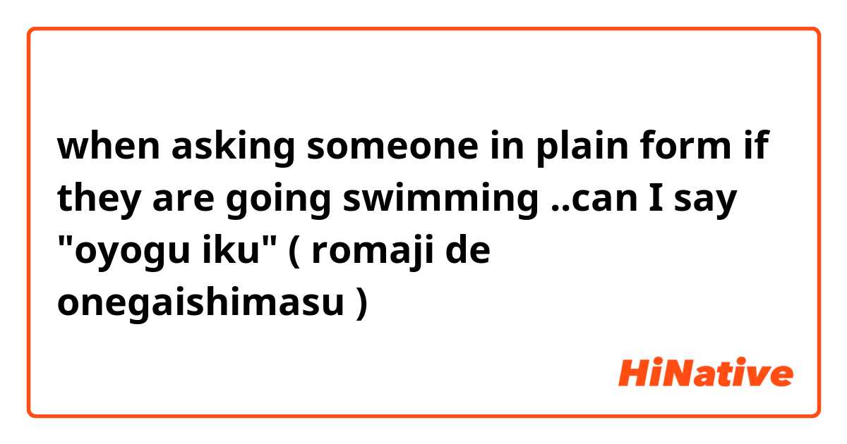 when asking someone in plain form if they are going swimming ..can I say "oyogu iku" ( romaji de onegaishimasu ) 