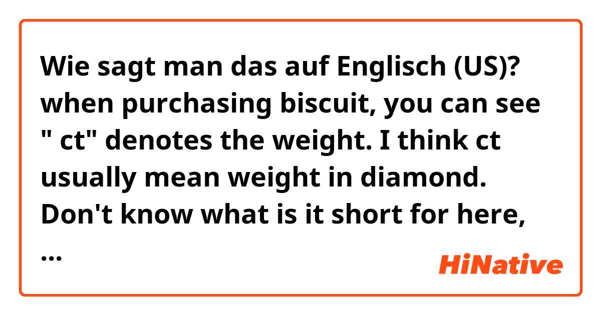 Wie sagt man das auf Englisch (US)? when purchasing biscuit, you can see " ct" denotes the weight. I think ct usually mean weight in diamond. Don't know what is it short for here, thanks.